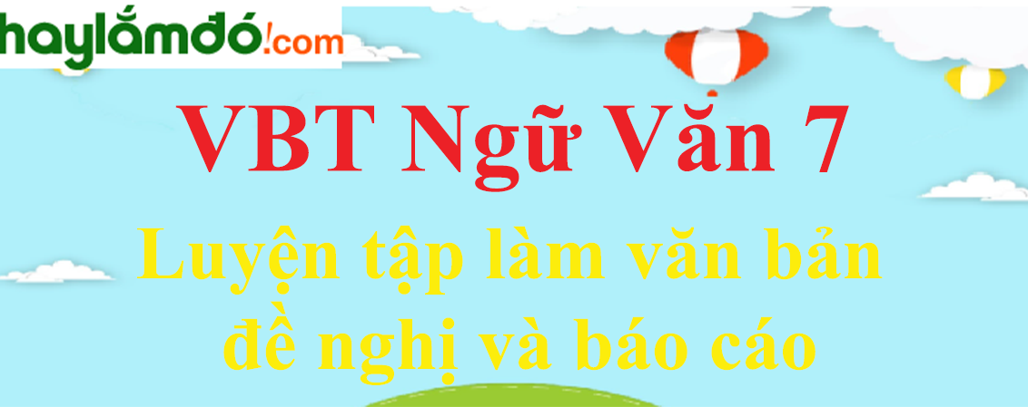 Giải VBT Ngữ Văn 7 Luyện tập làm văn bản đề nghị và báo cáo