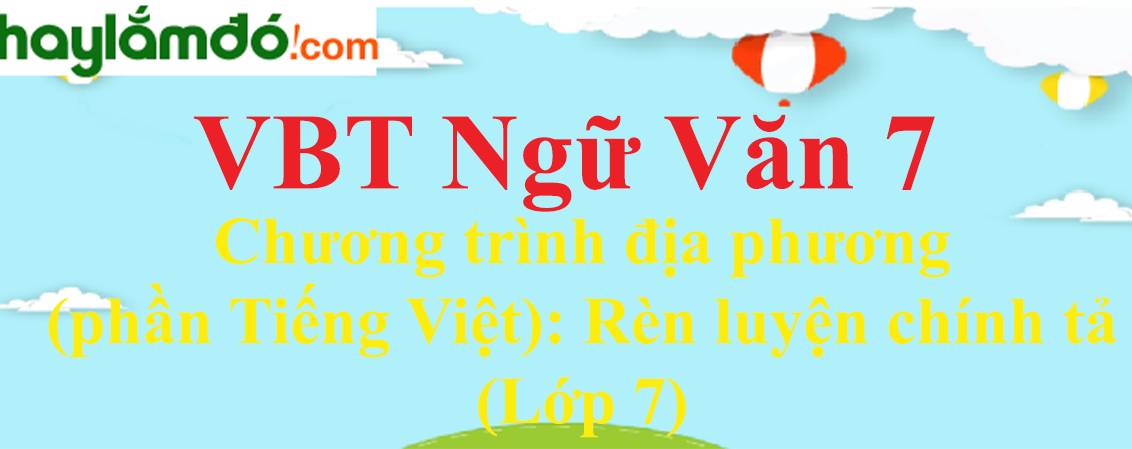 Giải VBT Ngữ Văn 7 Chương trình địa phương (phần Tiếng Việt): Rèn luyện chính tả (Lớp 7)