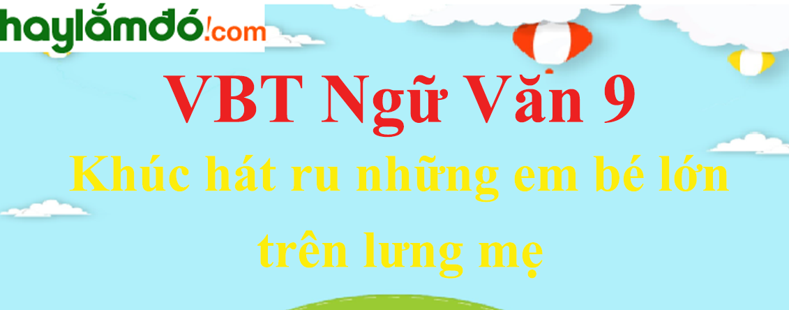 Giải VBT Ngữ Văn 9 Khúc hát ru những em bé lớn trên lưng mẹ