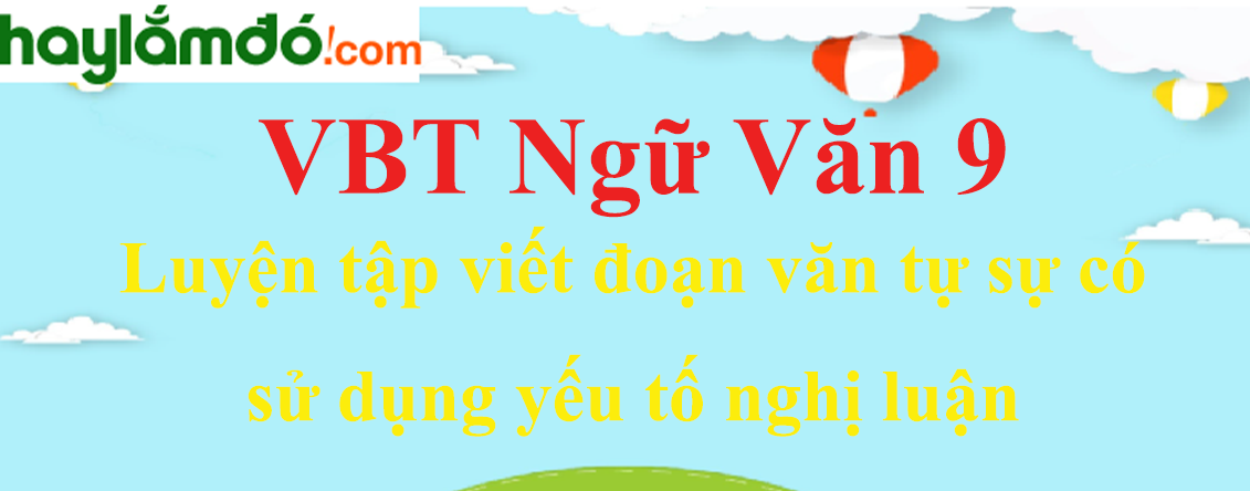 Giải VBT Ngữ Văn 9 Luyện tập viết đoạn văn tự sự có sử dụng yếu tố nghị luận