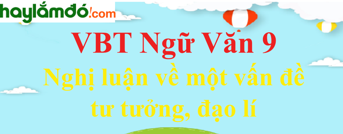 Giải VBT Ngữ Văn 9 Nghị luận về một vấn đề tư tưởng, đạo lí