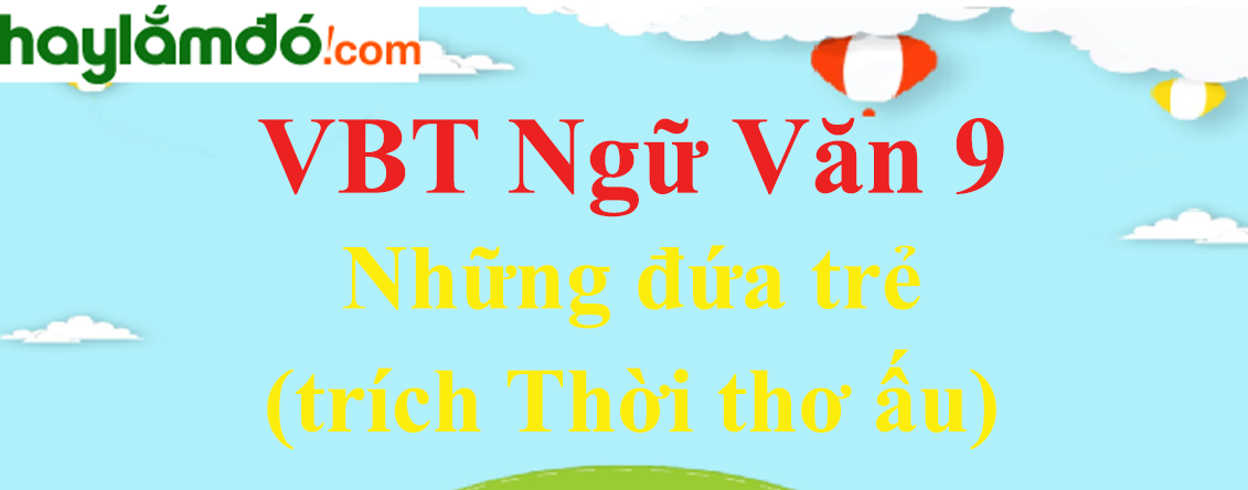 Giải VBT Ngữ Văn 9 Những đứa trẻ (trích Thời thơ ấu)