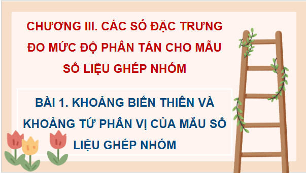 Giáo án điện tử Toán 12 Bài 1: Khoảng biến thiên và khoảng tứ phân vị của mẫu số liệu ghép nhóm | PPT Toán 12 Chân trời sáng tạo