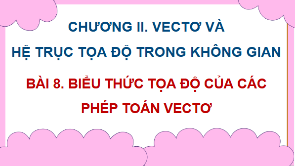 Giáo án điện tử Toán 12 Bài 8: Biểu thức toạ độ của các phép toán vectơ | PPT Toán 12 Kết nối tri thức