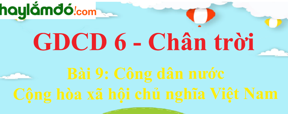 Giải GDCD lớp 6 Bài 9: Công dân nước Cộng hòa xã hội chủ nghĩa Việt Nam - Chân trời sáng tạo