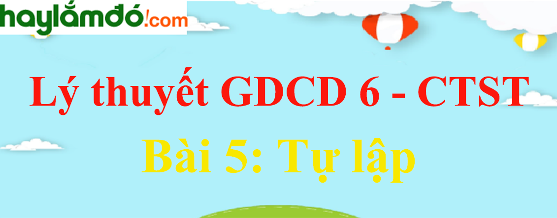 Lý thuyết GDCD 6 Bài 5: Tự lập - Chân trời sáng tạo