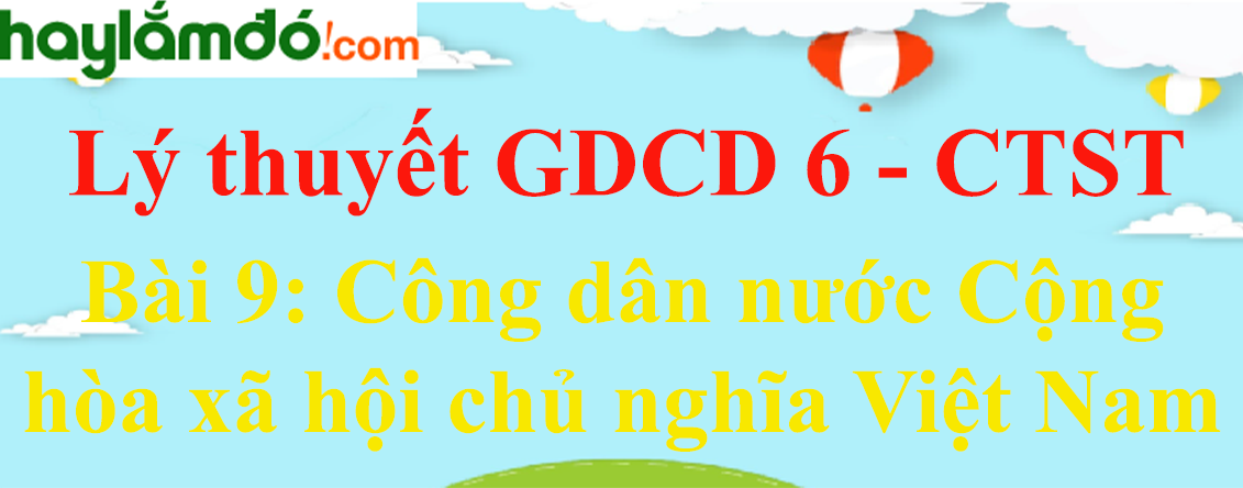 Lý thuyết GDCD 6 Bài 9: Công dân nước Cộng hòa xã hội chủ nghĩa Việt Nam - Chân trời sáng tạo