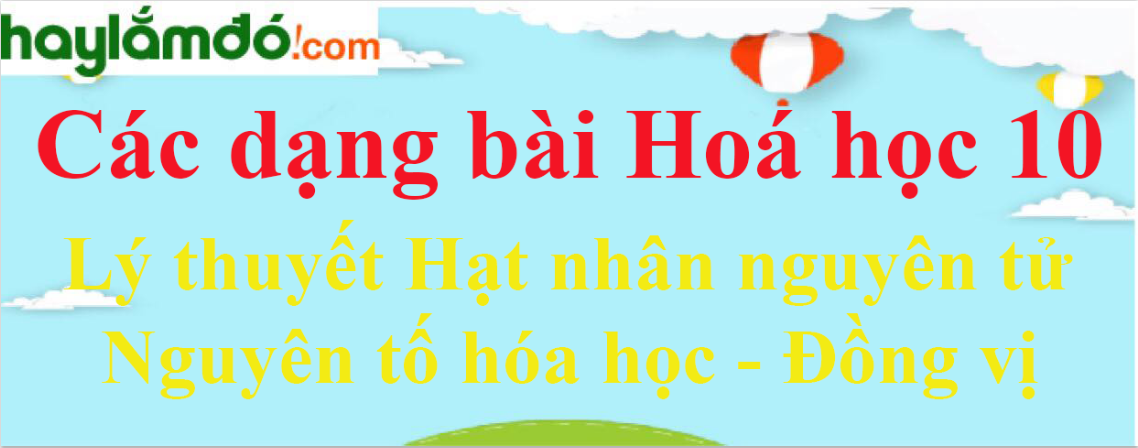 Lý thuyết Hạt nhân nguyên tử - Nguyên tố hóa học - Đồng vị