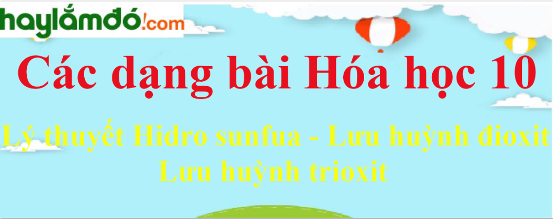 Lý thuyết Hidro sunfua - Lưu huỳnh đioxit - Lưu huỳnh trioxit