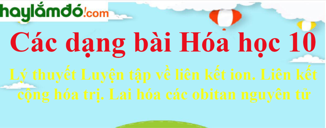 Lý thuyết Luyện tập về liên kết ion. Liên kết cộng hóa trị. Lai hóa các obitan nguyên tử