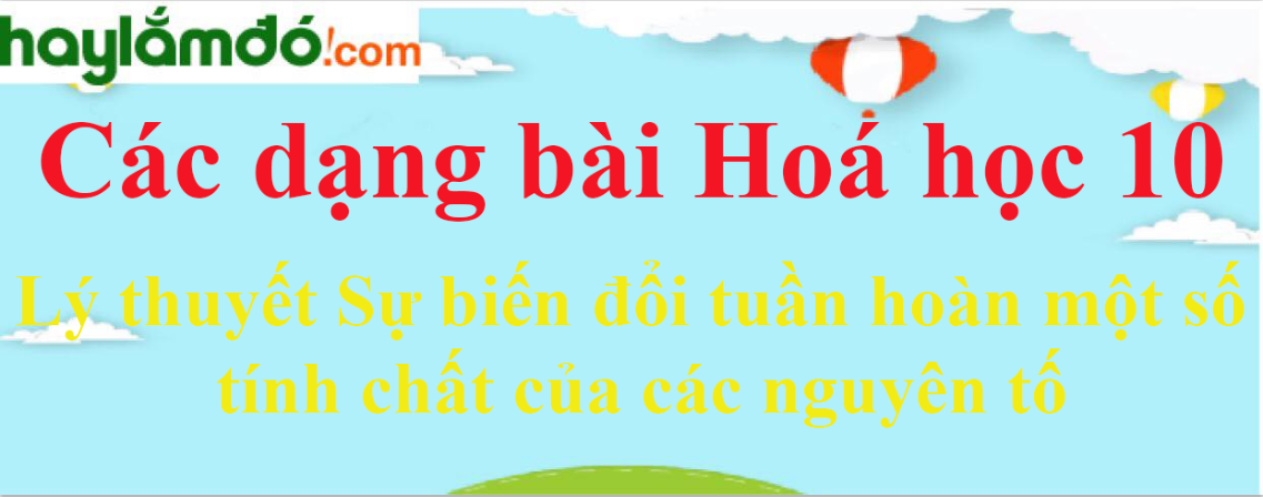 Lý thuyết Sự biến đổi tuần hoàn một số tính chất của các nguyên tố