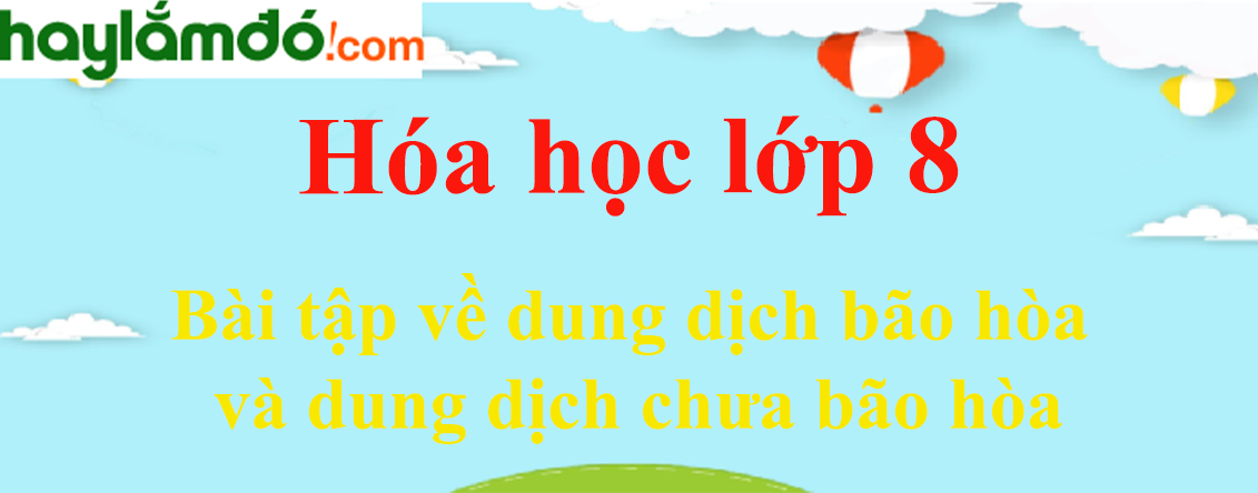 Bài tập về dung dịch bão hòa và dung dịch chưa bão hòa có lời giải