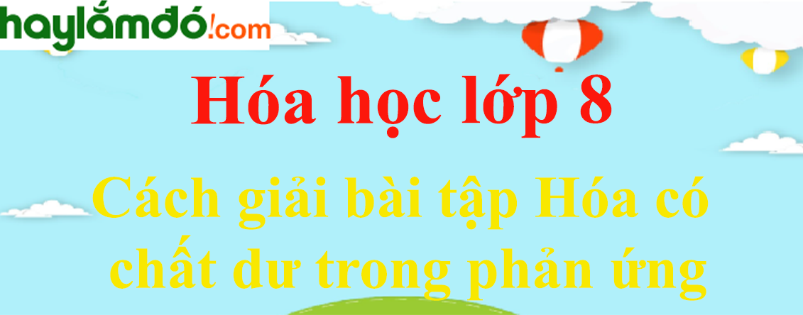 Cách giải bài tập Hóa có chất dư trong phản ứng cực hay, chi tiết