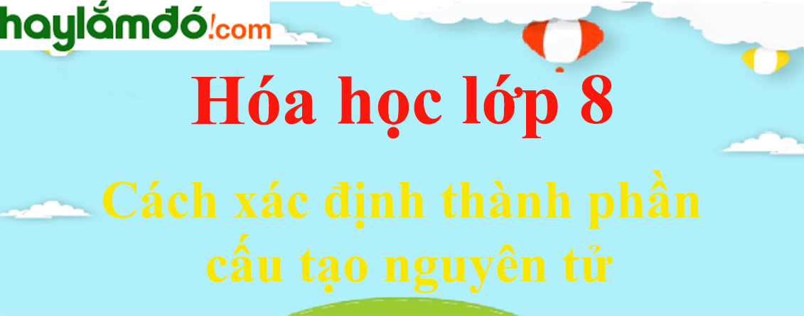 Cách xác định thành phần cấu tạo nguyên tử cực hay, có đáp án