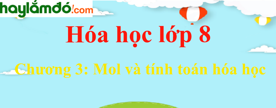 Lý thuyết, các dạng bài tập Hóa học lớp 8 Chương 3: Mol và tính toán hóa học có đáp án