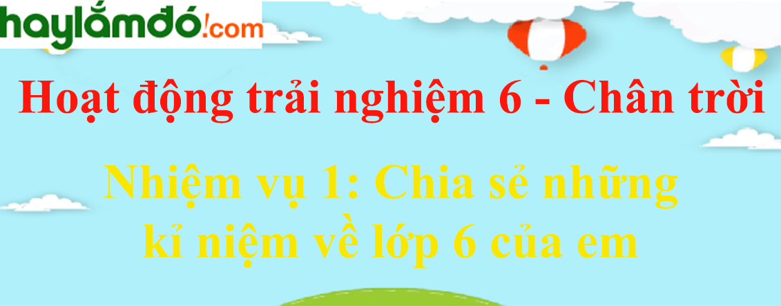 Giải bài tập Hoạt động trải nghiệm lớp 6 Nhiệm vụ 1: Chia sẻ những kỉ niệm về lớp 6 của em | Chân trời sáng tạo