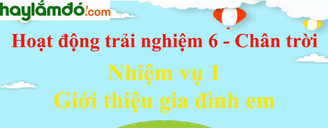 Giải bài tập Hoạt động trải nghiệm lớp 6 Nhiệm vụ 1: Giới thiệu gia đình em | Chân trời sáng tạo