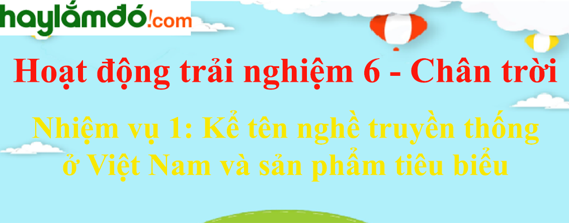 Giải bài tập Hoạt động trải nghiệm lớp 6 Nhiệm vụ 1: Kể tên nghề truyền thống ở Việt Nam và sản phẩm tiêu biểu | Chân trời sáng tạo