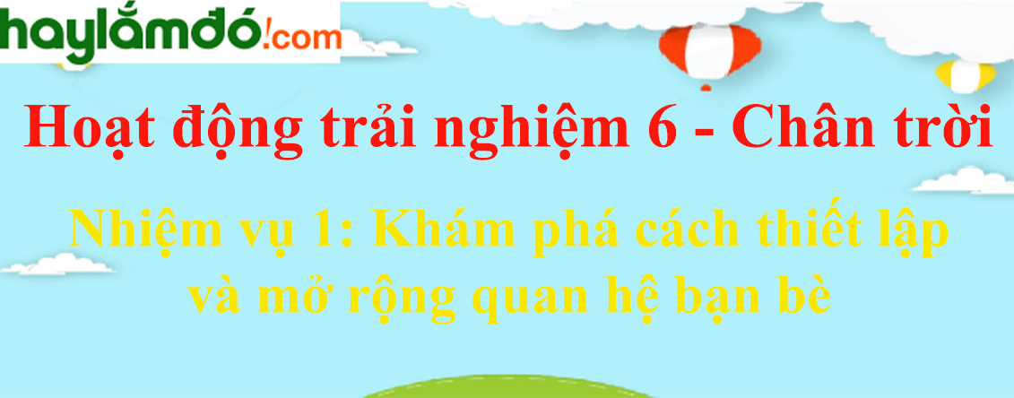 Giải bài tập Hoạt động trải nghiệm lớp 6 Nhiệm vụ 1: Khám phá cách thiết lập và mở rộng quan hệ bạn bè | Chân trời sáng tạo