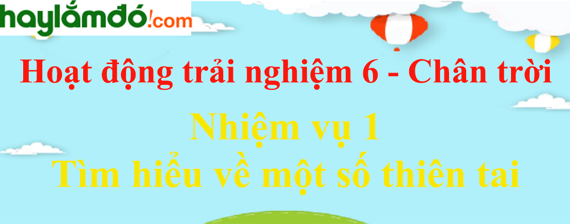 Giải bài tập Hoạt động trải nghiệm lớp 6 Nhiệm vụ 1: Tìm hiểu về một số thiên tai | Chân trời sáng tạo