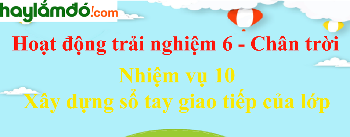 Giải bài tập Hoạt động trải nghiệm lớp 6 Nhiệm vụ 10: Xây dựng sổ tay giao tiếp của lớp | Chân trời sáng tạo