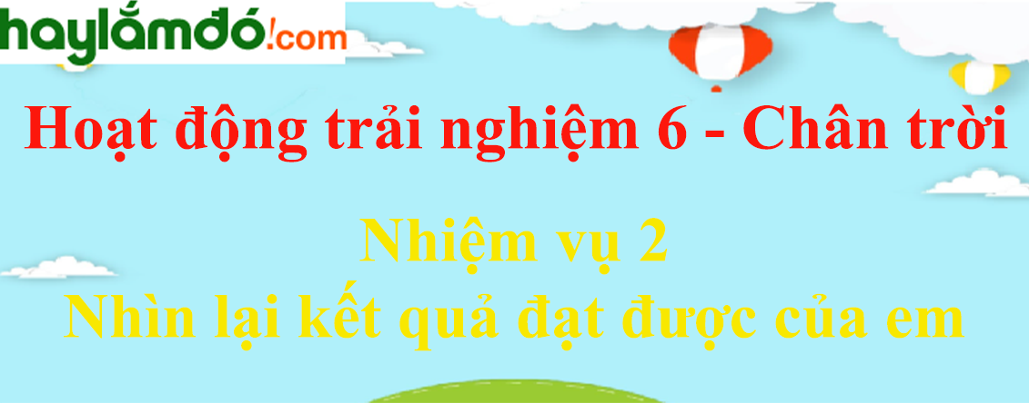 Giải bài tập Hoạt động trải nghiệm lớp 6 Nhiệm vụ 2: Nhìn lại kết quả đạt được của em | Chân trời sáng tạo