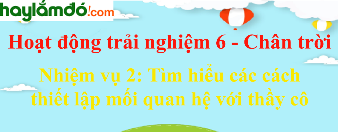 Giải bài tập Hoạt động trải nghiệm lớp 6 Nhiệm vụ 2: Tìm hiểu các cách thiết lập mối quan hệ với thầy cô | Chân trời sáng tạo