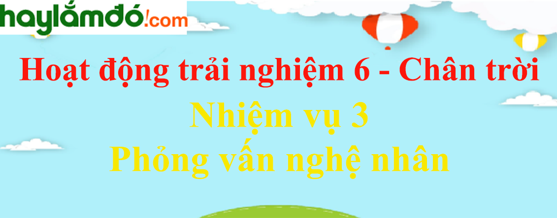 Giải bài tập Hoạt động trải nghiệm lớp 6 Nhiệm vụ 3: Phỏng vấn nghệ nhân | Chân trời sáng tạo