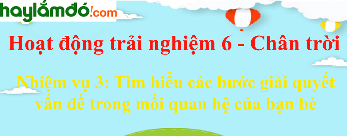 Giải bài tập Hoạt động trải nghiệm lớp 6 Nhiệm vụ 3: Tìm hiểu các bước giải quyết vấn đề trong mối quan hệ của bạn bè | Chân trời sáng tạo