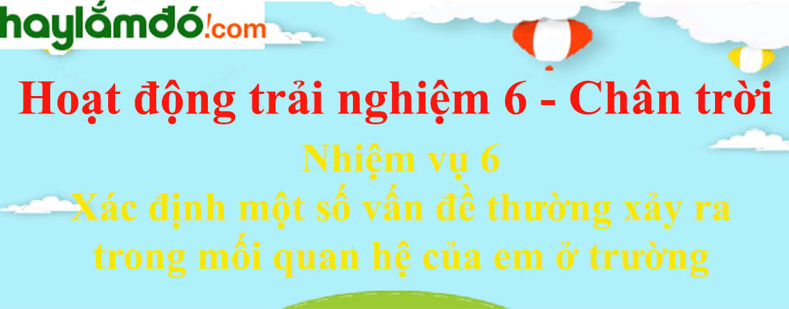 Giải bài tập Hoạt động trải nghiệm lớp 6 Nhiệm vụ 6: Xác định một số vấn đề thường xảy ra trong mối quan hệ của em ở trường | Chân trời sáng tạo