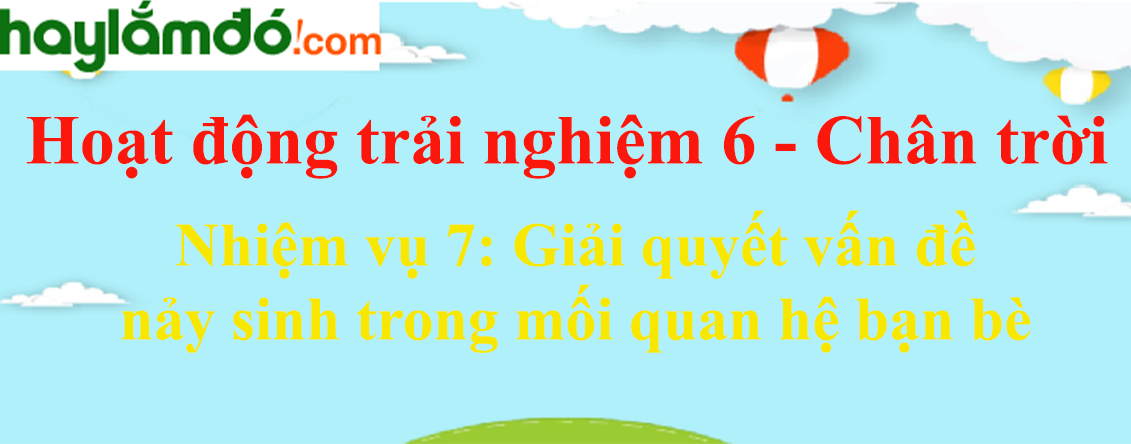 Giải bài tập Hoạt động trải nghiệm lớp 6 Nhiệm vụ 7: Giải quyết vấn đề nảy sinh trong mối quan hệ bạn bè | Chân trời sáng tạo