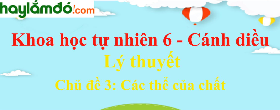 Tóm tắt lý thuyết Khoa học tự nhiên lớp 6 Chủ đề 3: Các thể của chất | Cánh diều