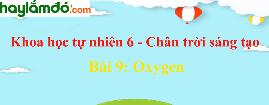 Khoa học tự nhiên lớp 6 Bài 9: Oxygen | Chân trời sáng tạo