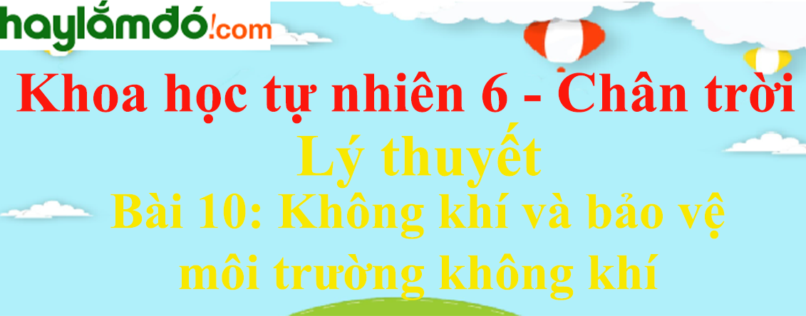 Lý thuyết Khoa học tự nhiên 6 Bài 10: Không khí và bảo vệ môi trường không khí | Chân trời sáng tạo