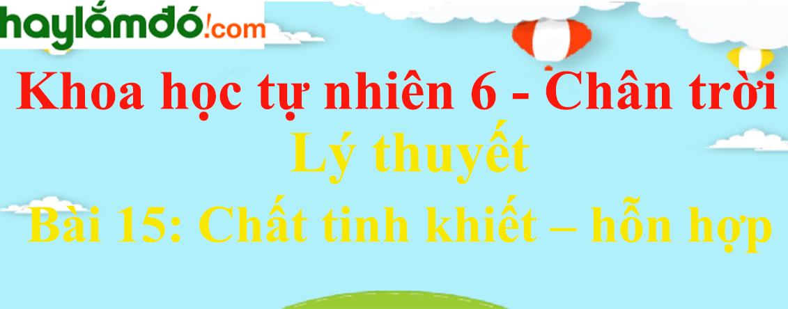 Lý thuyết Khoa học tự nhiên 6 Bài 15: Chất tinh khiết – hỗn hợp | Chân trời sáng tạo