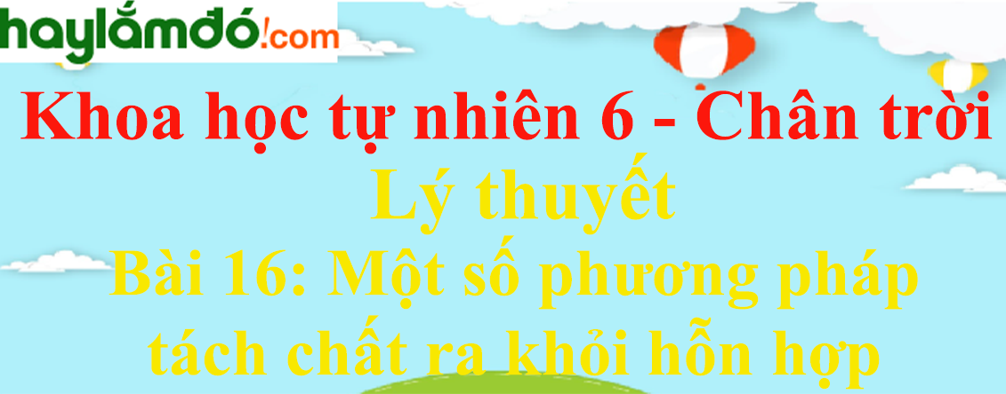 Lý thuyết Khoa học tự nhiên 6 Bài 16: Một số phương pháp tách chất ra khỏi hỗn hợp | Chân trời sáng tạo