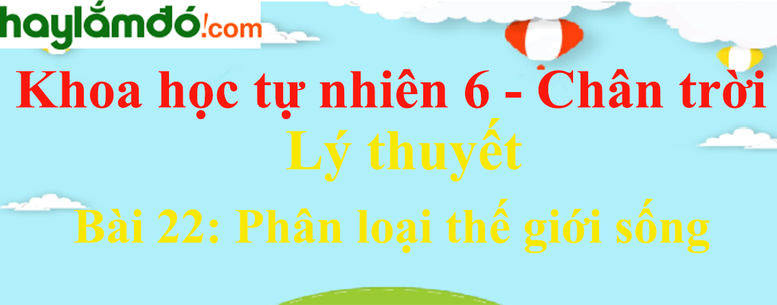 Lý thuyết Khoa học tự nhiên 6 Bài 22: Phân loại thế giới sống | Chân trời sáng tạo