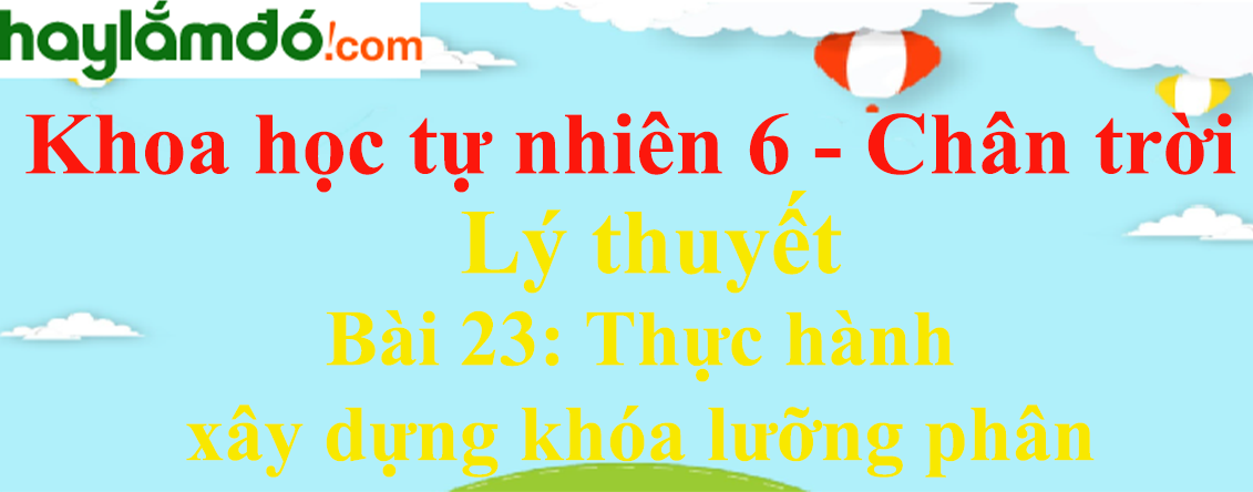 Lý thuyết Khoa học tự nhiên 6 Bài 23: Thực hành xây dựng khóa lưỡng phân | Chân trời sáng tạo