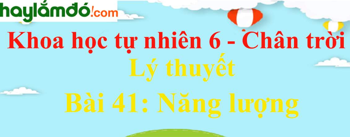 Lý thuyết Khoa học tự nhiên 6 Bài 41: Năng lượng | Chân trời sáng tạo