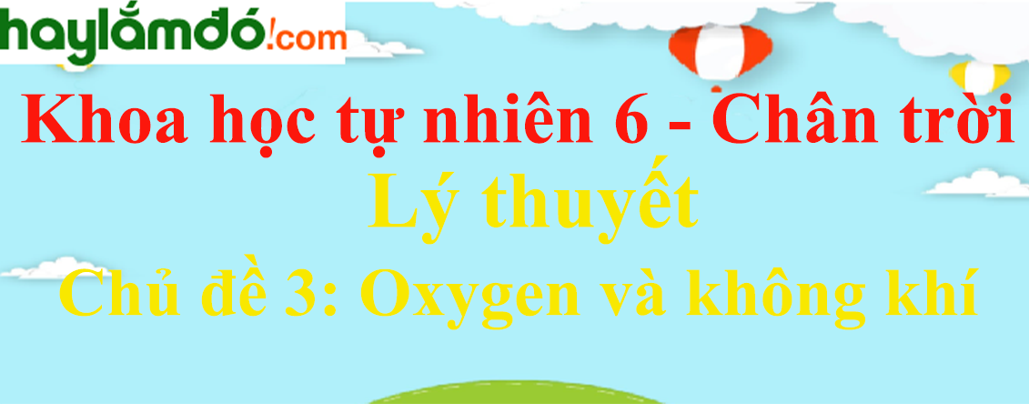 Lý thuyết Khoa học tự nhiên 6 Chủ đề 3: Oxygen và không khí | Chân trời sáng tạo