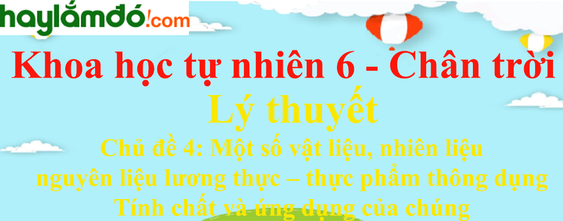 Lý thuyết Khoa học tự nhiên 6 Chủ đề 4: Một số vật liệu, nhiên liệu, nguyên liệu, lương thực – thực phẩm thông dụng; Tính chất và ứng dụng của chúng | Chân trời sáng tạo