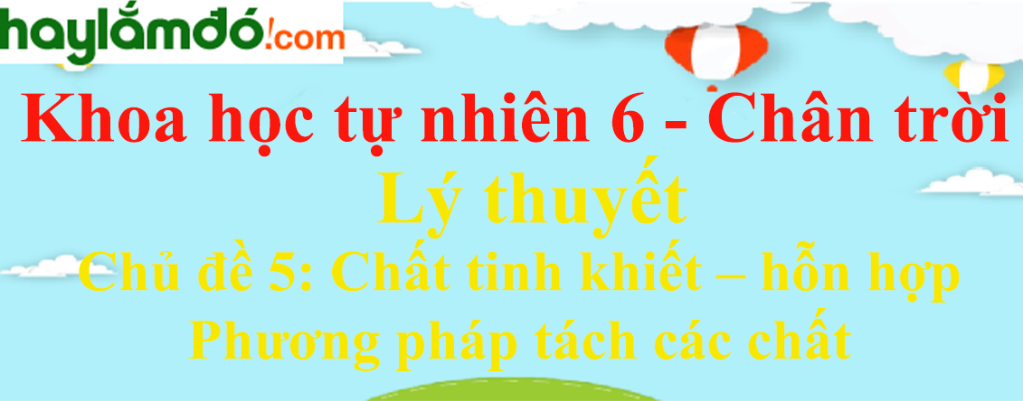 Lý thuyết Khoa học tự nhiên 6 Chủ đề 5: Chất tinh khiết – hỗn hợp. Phương pháp tách các chất | Chân trời sáng tạo