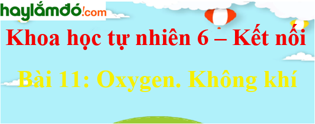 Khoa học tự nhiên lớp 6 Bài 11: Oxygen. Không khí - Kết nối tri thức với cuộc sống