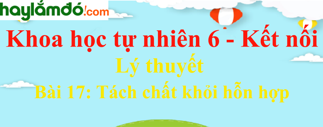 Bài 17: Tách chất khỏi hỗn hợp - Kết nối tri thức Ngữ văn lớp 6