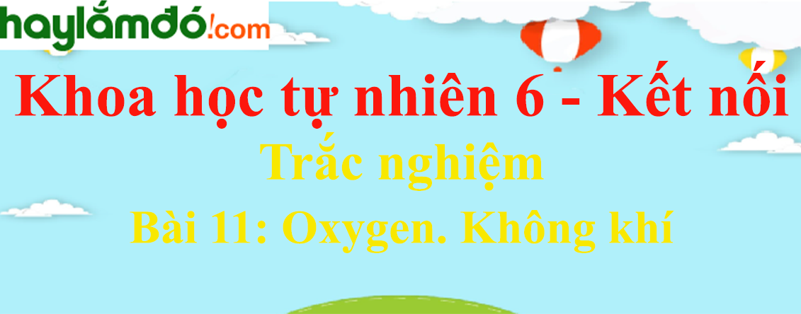 Bài 11 (có đáp án): Oxygen. Không khí - Kết nối tri thức Ngữ văn lớp 6