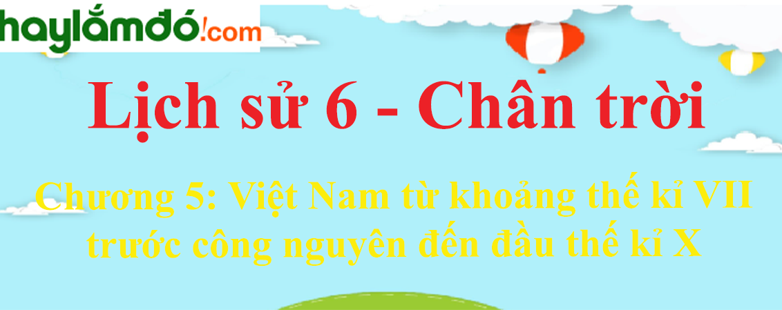 Lịch Sử lớp 6 Chương 5: Việt Nam từ khoảng thế kỉ VII trước công nguyên đến đầu thế kỉ X - Chân trời sáng tạo
