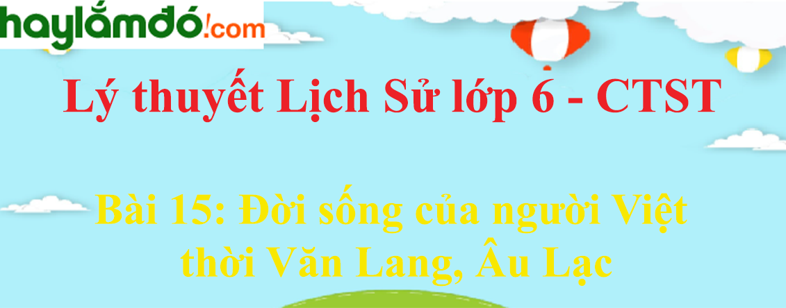 Lý thuyết Lịch Sử 6 Bài 15: Đời sống của người Việt thời Văn Lang, Âu Lạc - Chân trời sáng tạo