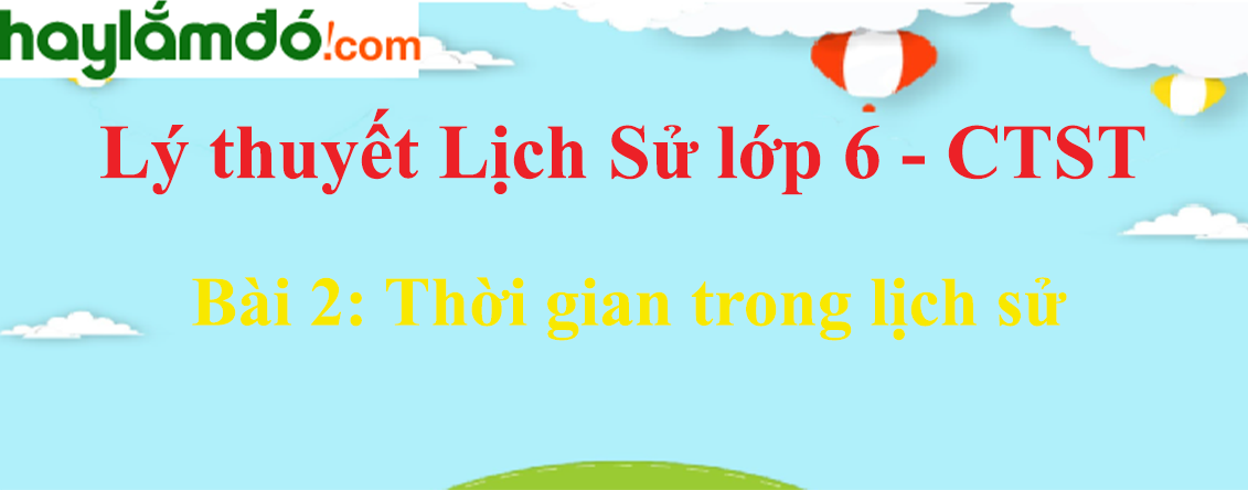 Lý thuyết Lịch Sử 6 Bài 2: Thời gian trong lịch sử - Chân trời sáng tạo