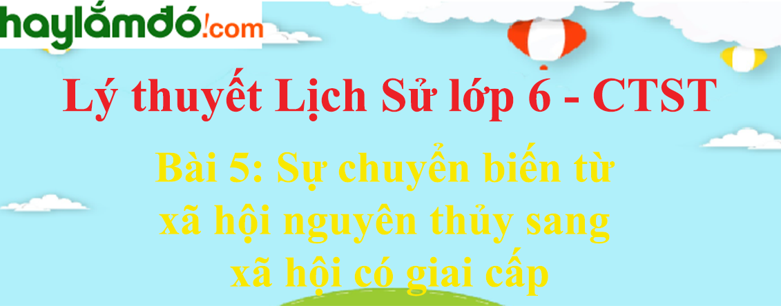 Lý thuyết Lịch Sử 6 Bài 5: Sự chuyển biến từ xã hội nguyên thủy sang xã hội có giai cấp - Chân trời sáng tạo