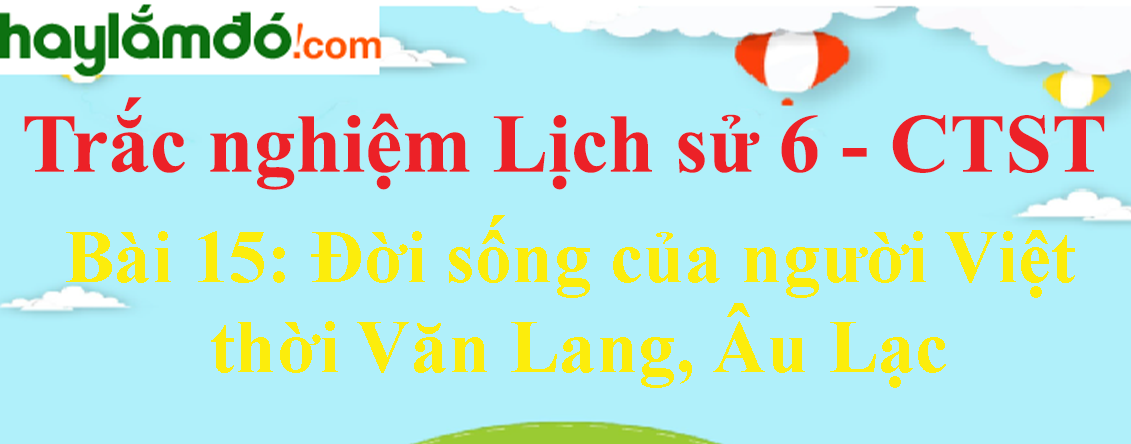 Trắc nghiệm Lịch Sử 6 Bài 15 (có đáp án): Đời sống của người Việt thời Văn Lang, Âu Lạc - Chân trời sáng tạo